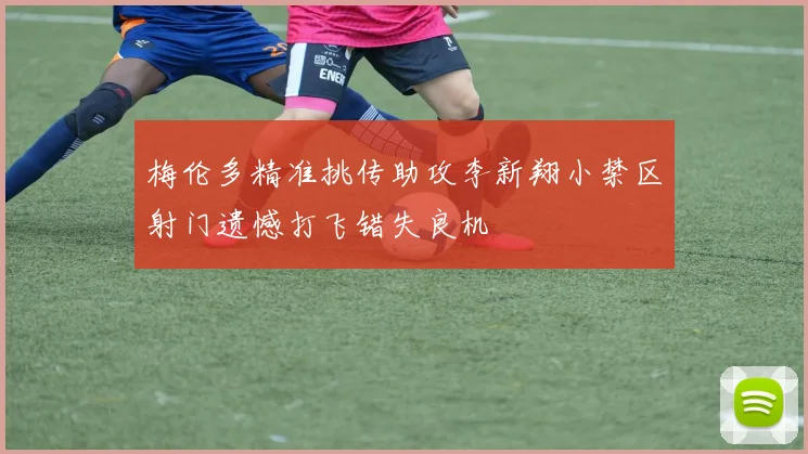 梅伦多精准挑传助攻李新翔小禁区射门遗憾打飞错失良机