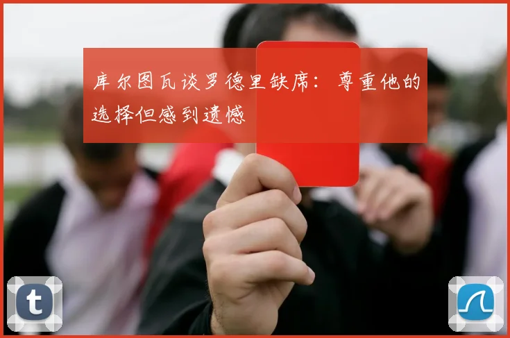 库尔图瓦谈罗德里缺席：尊重他的选择但感到遗憾