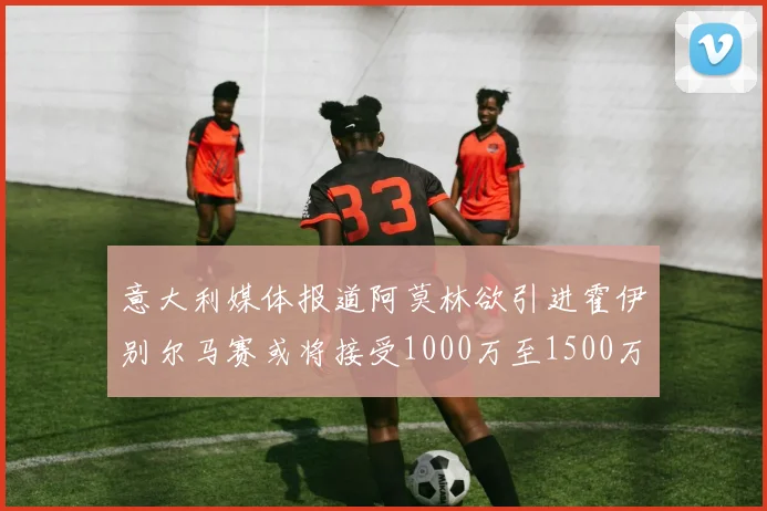意大利媒体报道阿莫林欲引进霍伊别尔马赛或将接受1000万至1500万欧报价